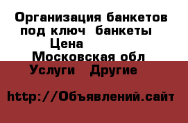 Организация банкетов под ключ, банкеты › Цена ­ 3 000 - Московская обл. Услуги » Другие   